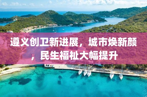 遵義創(chuàng  )衛新進(jìn)展，城市煥新顏，民生福祉大幅提升