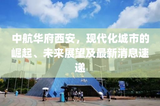 中航華府西安，現代化城市的崛起、未來(lái)展望及最新消息速遞