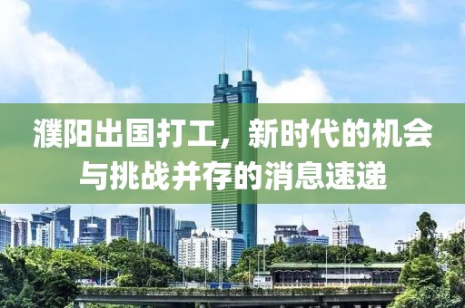 濮陽(yáng)出國打工，新時(shí)代的機會(huì )與挑戰并存的消息速遞