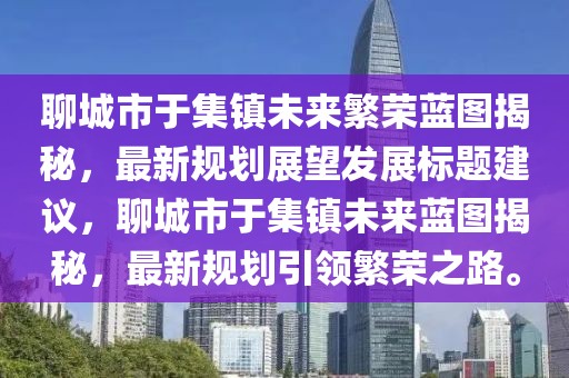 聊城市于集鎮未來(lái)繁榮藍圖揭秘，最新規劃展望發(fā)展標題建議，聊城市于集鎮未來(lái)藍圖揭秘，最新規劃引領(lǐng)繁榮之路。
