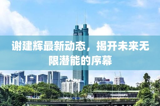 謝建輝最新動(dòng)態(tài)，揭開(kāi)未來(lái)無(wú)限潛能的序幕
