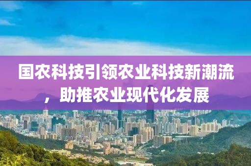 國農科技引領(lǐng)農業(yè)科技新潮流，助推農業(yè)現代化發(fā)展
