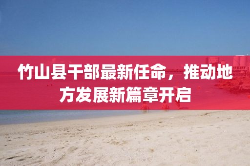 竹山縣干部最新任命，推動(dòng)地方發(fā)展新篇章開(kāi)啟