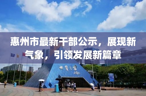 惠州市最新干部公示，展現新氣象，引領(lǐng)發(fā)展新篇章