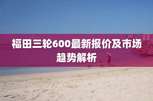 福田三輪600最新報價(jià)及市場(chǎng)趨勢解析