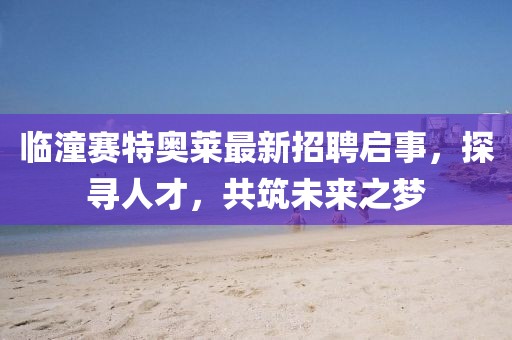 臨潼賽特奧萊最新招聘啟事，探尋人才，共筑未來(lái)之夢(mèng)