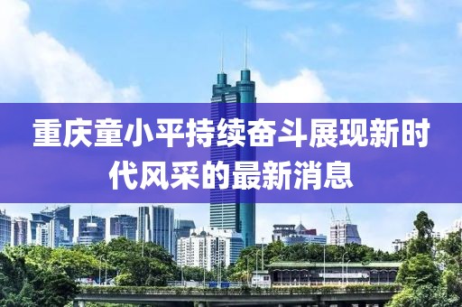 重慶童小平持續奮斗展現新時(shí)代風(fēng)采的最新消息