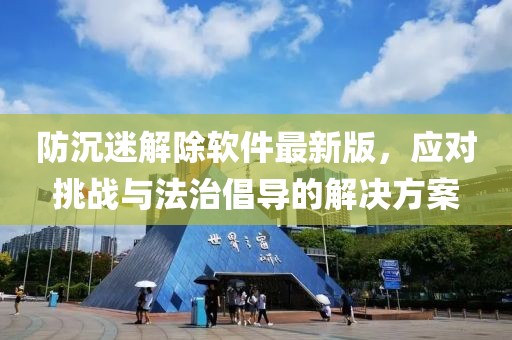 防沉迷解除軟件最新版，應對挑戰與法治倡導的解決方案