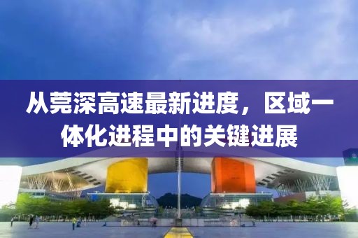 從莞深高速最新進(jìn)度，區域一體化進(jìn)程中的關(guān)鍵進(jìn)展