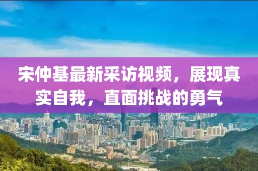 宋仲基最新采訪(fǎng)視頻，展現真實(shí)自我，直面挑戰的勇氣