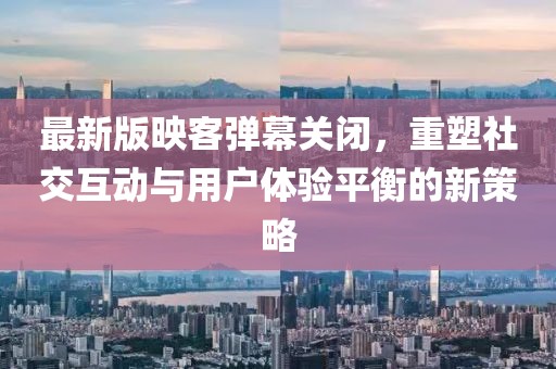 最新版映客彈幕關(guān)閉，重塑社交互動(dòng)與用戶(hù)體驗平衡的新策略