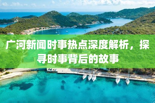 廣河新聞時(shí)事熱點(diǎn)深度解析，探尋時(shí)事背后的故事