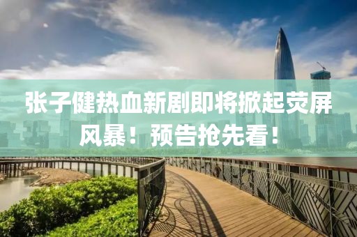 張子健熱血新劇即將掀起熒屏風(fēng)暴！預告搶先看！