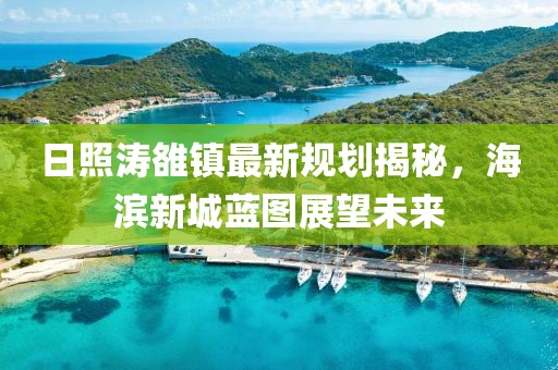 日照濤雒鎮最新規劃揭秘，海濱新城藍圖展望未來(lái)