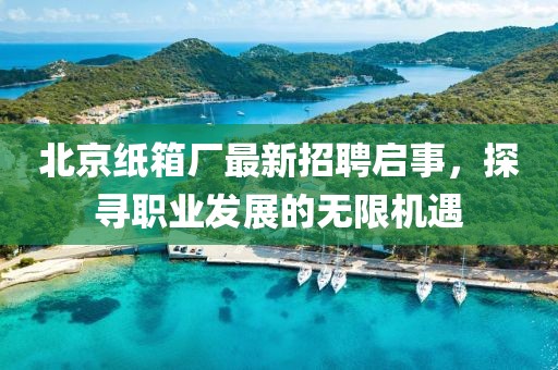 北京紙箱廠(chǎng)最新招聘啟事，探尋職業(yè)發(fā)展的無(wú)限機遇