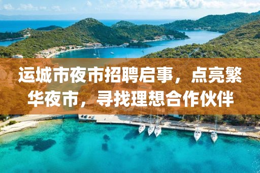 運城市夜市招聘啟事，點(diǎn)亮繁華夜市，尋找理想合作伙伴