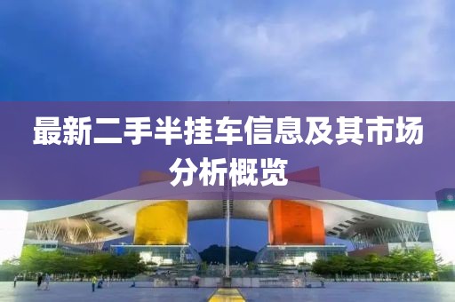 最新二手半掛車(chē)信息及其市場(chǎng)分析概覽