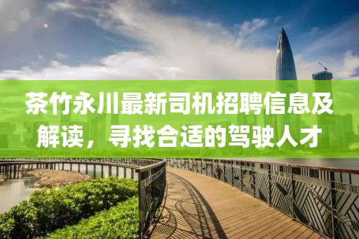 茶竹永川最新司機招聘信息及解讀，尋找合適的駕駛人才