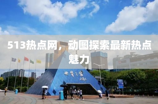 513熱點(diǎn)網(wǎng)，動(dòng)圖探索最新熱點(diǎn)魅力