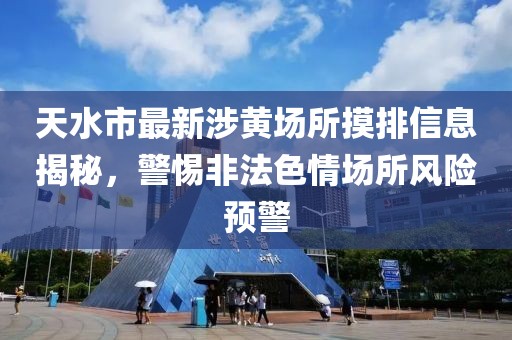 天水市最新涉黃場(chǎng)所摸排信息揭秘，警惕非法色情場(chǎng)所風(fēng)險預警