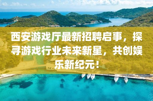 西安游戲廳最新招聘啟事，探尋游戲行業(yè)未來(lái)新星，共創(chuàng  )娛樂(lè )新紀元！