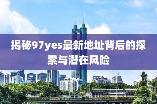 揭秘97yes最新地址背后的探索與潛在風(fēng)險