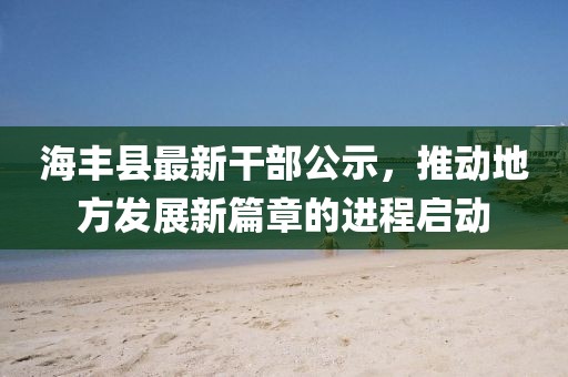 海豐縣最新干部公示，推動(dòng)地方發(fā)展新篇章的進(jìn)程啟動(dòng)