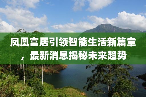 鳳凰富居引領(lǐng)智能生活新篇章，最新消息揭秘未來(lái)趨勢