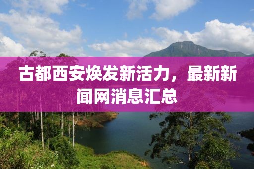古都西安煥發(fā)新活力，最新新聞網(wǎng)消息匯總