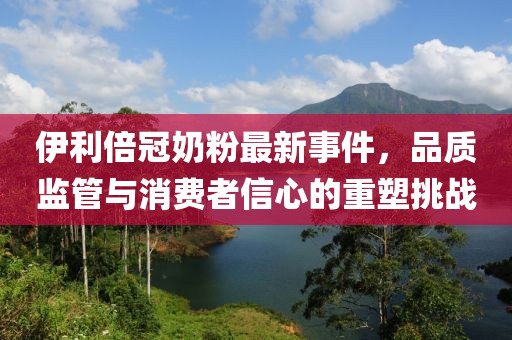 伊利倍冠奶粉最新事件，品質(zhì)監管與消費者信心的重塑挑戰