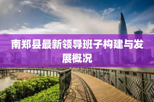 南鄭縣最新領(lǐng)導班子構建與發(fā)展概況
