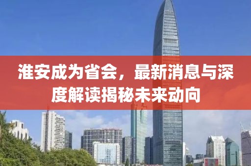 淮安成為省會(huì )，最新消息與深度解讀揭秘未來(lái)動(dòng)向