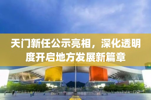天門(mén)新任公示亮相，深化透明度開(kāi)啟地方發(fā)展新篇章