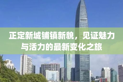 正定新城鋪鎮新貌，見(jiàn)證魅力與活力的最新變化之旅