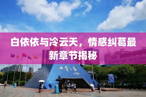 白依依與冷云天，情感糾葛最新章節揭秘