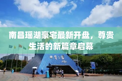 南昌瑤湖豪宅最新開(kāi)盤(pán)，尊貴生活的新篇章啟幕