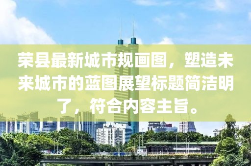 榮縣最新城市規畫(huà)圖，塑造未來(lái)城市的藍圖展望標題簡(jiǎn)潔明了，符合內容主旨。