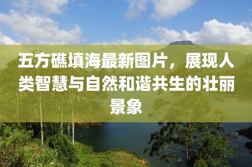 五方礁填海最新圖片，展現人類(lèi)智慧與自然和諧共生的壯麗景象