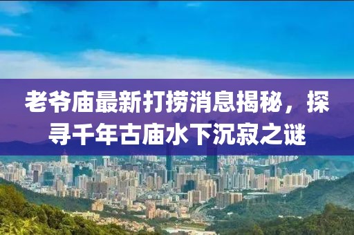 老爺廟最新打撈消息揭秘，探尋千年古廟水下沉寂之謎
