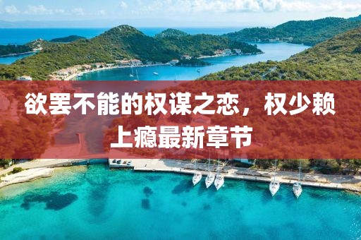 欲罷不能的權謀之戀，權少賴(lài)上癮最新章節