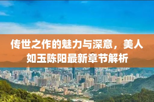 傳世之作的魅力與深意，美人如玉陳陽(yáng)最新章節解析