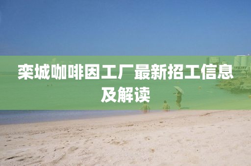 欒城咖啡因工廠(chǎng)最新招工信息及解讀
