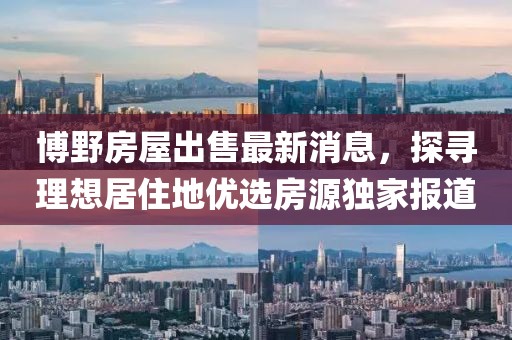 博野房屋出售最新消息，探尋理想居住地優(yōu)選房源獨家報道