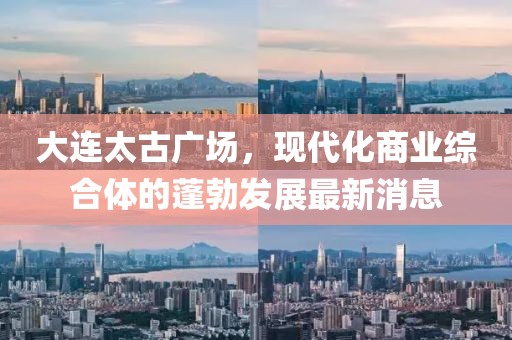 大連太古廣場(chǎng)，現代化商業(yè)綜合體的蓬勃發(fā)展最新消息