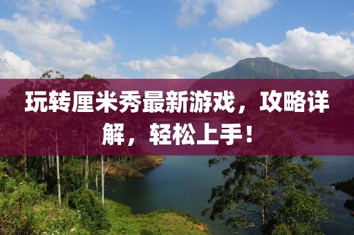 玩轉厘米秀最新游戲，攻略詳解，輕松上手！