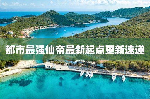 都市最強仙帝最新起點(diǎn)更新速遞