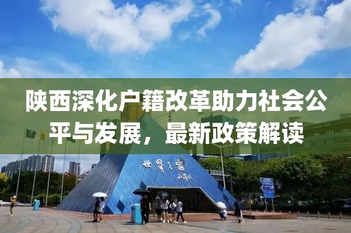 陜西深化戶(hù)籍改革助力社會(huì )公平與發(fā)展，最新政策解讀
