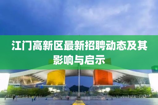江門(mén)高新區最新招聘動(dòng)態(tài)及其影響與啟示