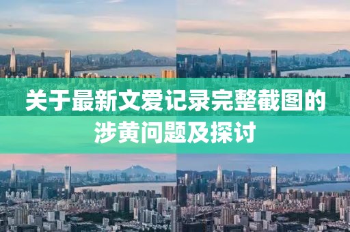 關(guān)于最新文愛(ài)記錄完整截圖的涉黃問(wèn)題及探討