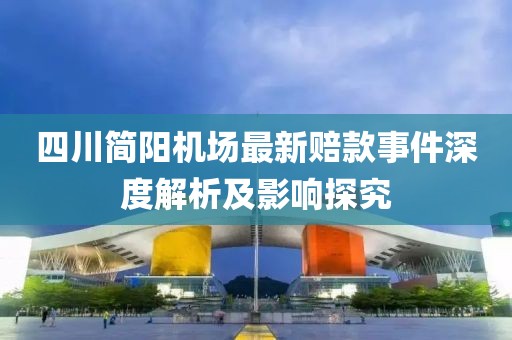 四川簡(jiǎn)陽(yáng)機場(chǎng)最新賠款事件深度解析及影響探究